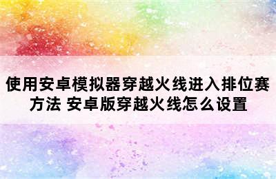 使用安卓模拟器穿越火线进入排位赛方法 安卓版穿越火线怎么设置